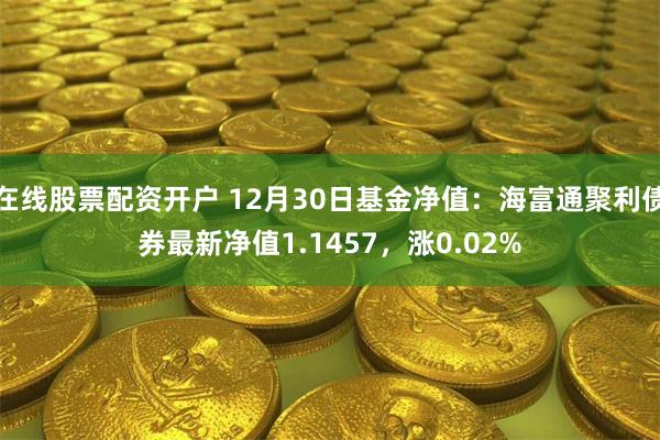 在线股票配资开户 12月30日基金净值：海富通聚利债券最新净