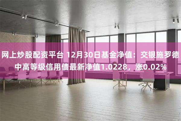 网上炒股配资平台 12月30日基金净值：交银施罗德中高等级信