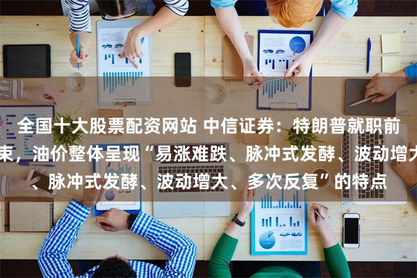 全国十大股票配资网站 中信证券：特朗普就职前后地缘的扰动或难