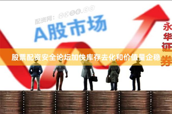 股票配资安全论坛加快库存去化和价值量企稳